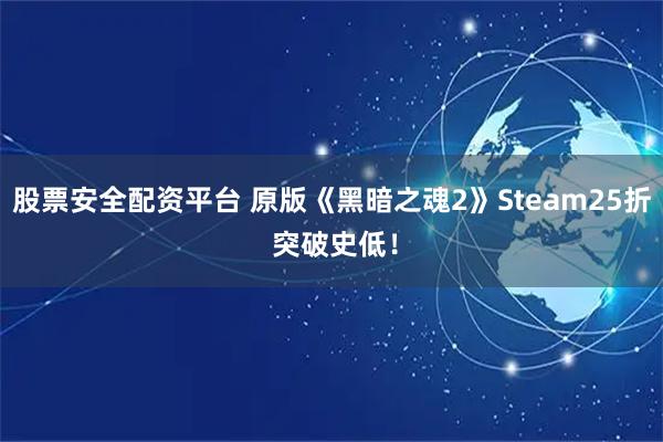 股票安全配资平台 原版《黑暗之魂2》Steam25折 突破史低！