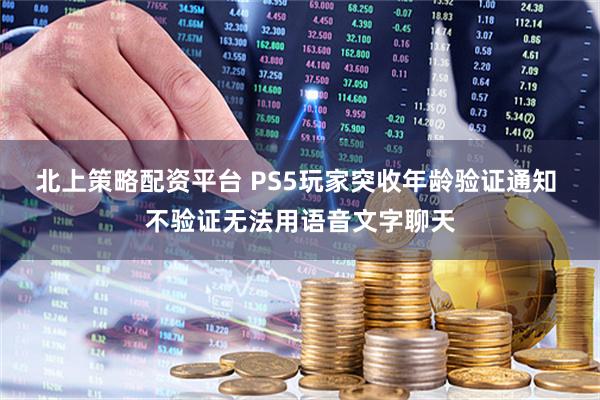 北上策略配资平台 PS5玩家突收年龄验证通知 不验证无法用语音文字聊天