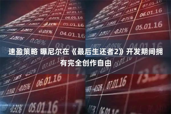 速盈策略 曝尼尔在《最后生还者2》开发期间拥有完全创作自由