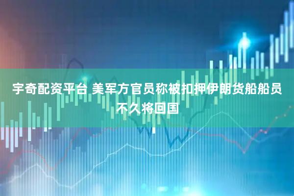 宇奇配资平台 美军方官员称被扣押伊朗货船船员不久将回国