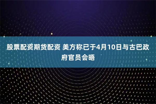 股票配资期货配资 美方称已于4月10日与古巴政府官员会晤