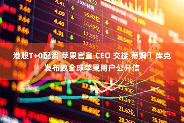 港股T+0配资 苹果官宣 CEO 交接 蒂姆・库克发布致全球苹果用户公开信