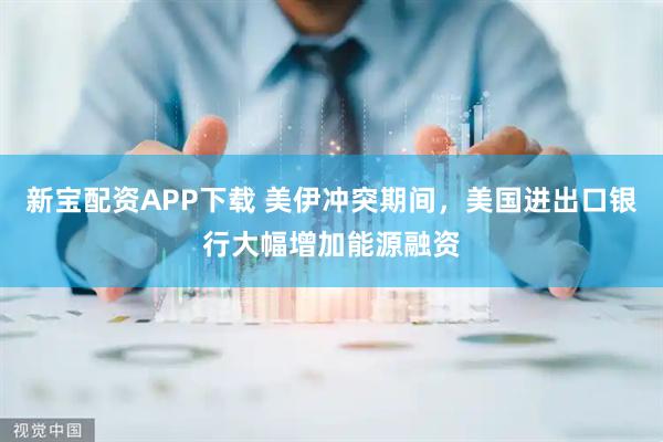新宝配资APP下载 美伊冲突期间，美国进出口银行大幅增加能源融资