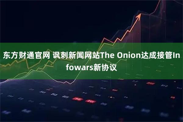 东方财通官网 讽刺新闻网站The Onion达成接管Infowars新协议