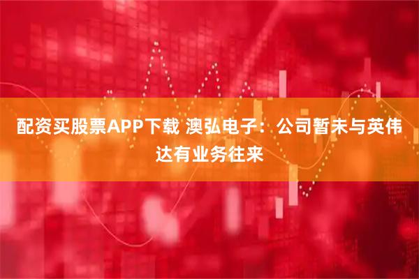 配资买股票APP下载 澳弘电子：公司暂未与英伟达有业务往来