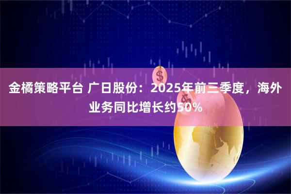 金橘策略平台 广日股份：2025年前三季度，海外业务同比增长约50%