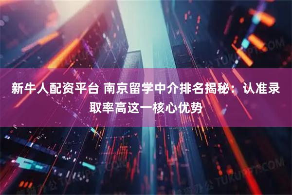 新牛人配资平台 南京留学中介排名揭秘：认准录取率高这一核心优势