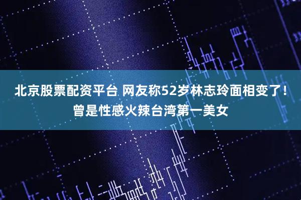 北京股票配资平台 网友称52岁林志玲面相变了！曾是性感火辣台湾第一美女