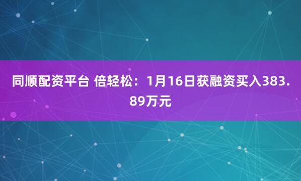 同顺配资平台 倍轻松：1月16日获融资买入383.89万元