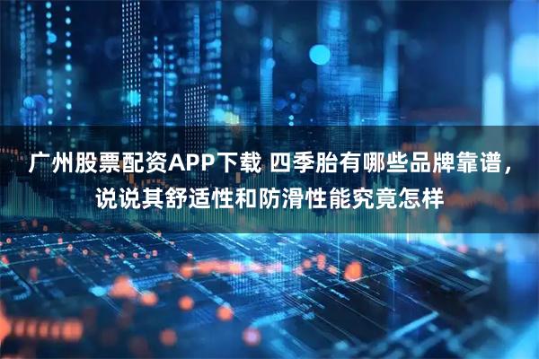 广州股票配资APP下载 四季胎有哪些品牌靠谱，说说其舒适性和防滑性能究竟怎样