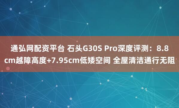 通弘网配资平台 石头G30S Pro深度评测：8.8cm越障高度+7.95cm低矮空间 全屋清洁通行无阻