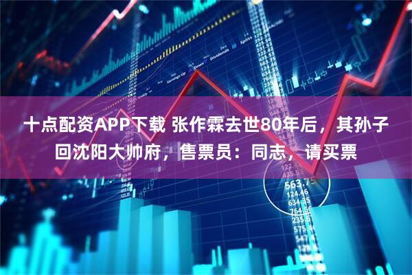 十点配资APP下载 张作霖去世80年后，其孙子回沈阳大帅府，售票员：同志，请买票