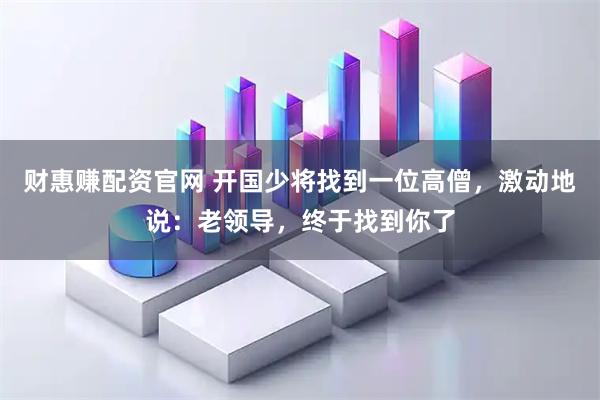 财惠赚配资官网 开国少将找到一位高僧，激动地说：老领导，终于找到你了
