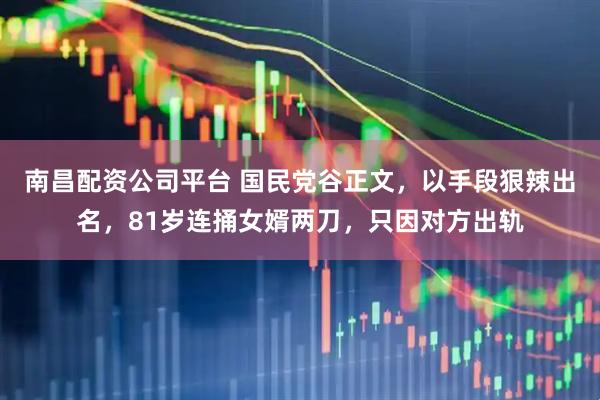 南昌配资公司平台 国民党谷正文，以手段狠辣出名，81岁连捅女婿两刀，只因对方出轨