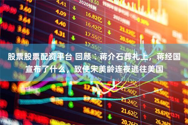 股票股票配资平台 回顾∶蒋介石葬礼上，蒋经国宣布了什么，致使宋美龄连夜逃往美国