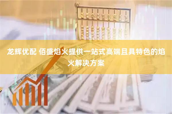 龙辉优配 佰盛焰火提供一站式高端且具特色的焰火解决方案