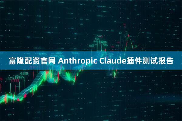 富隆配资官网 Anthropic Claude插件测试报告
