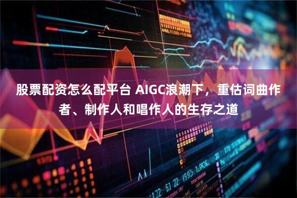 股票配资怎么配平台 AIGC浪潮下，重估词曲作者、制作人和唱作人的生存之道