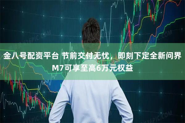 金八号配资平台 节前交付无忧，即刻下定全新问界M7可享至高6万元权益