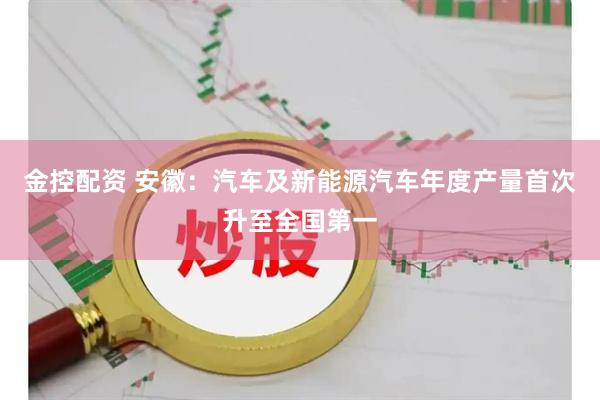 金控配资 安徽：汽车及新能源汽车年度产量首次升至全国第一