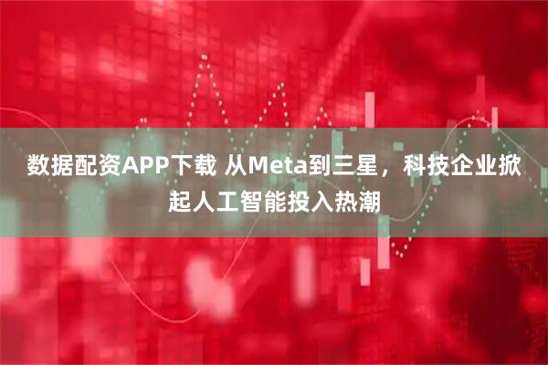 数据配资APP下载 从Meta到三星，科技企业掀起人工智能投入热潮