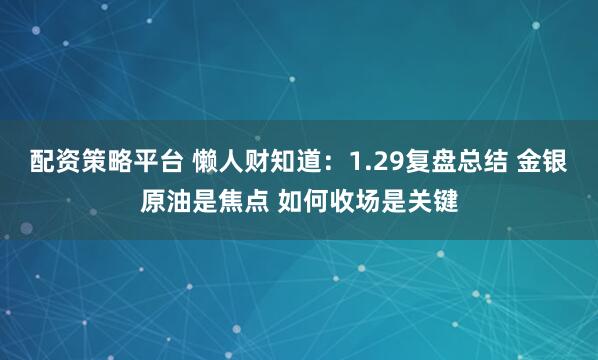 配资策略平台 懒人财知道：1.29复盘总结 金银原油是焦点 如何收场是关键