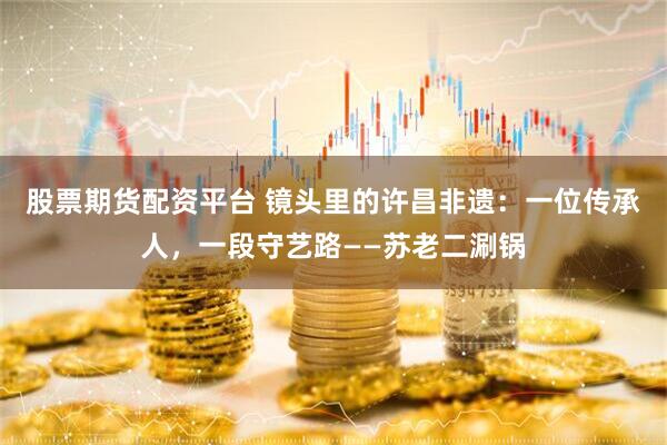 股票期货配资平台 镜头里的许昌非遗：一位传承人，一段守艺路——苏老二涮锅