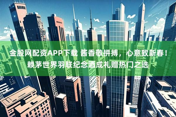 金股网配资APP下载 酱香敬拼搏，心意致新春！赖茅世界羽联纪念酒成礼赠热门之选