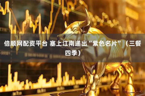 倍顺网配资平台 塞上江南递出“紫色名片”（三餐四季）
