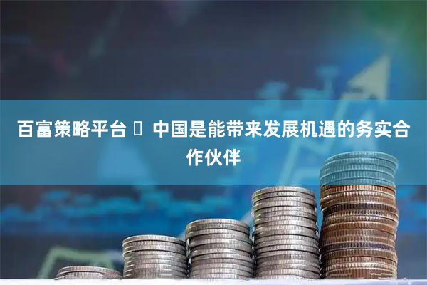 百富策略平台 ​中国是能带来发展机遇的务实合作伙伴