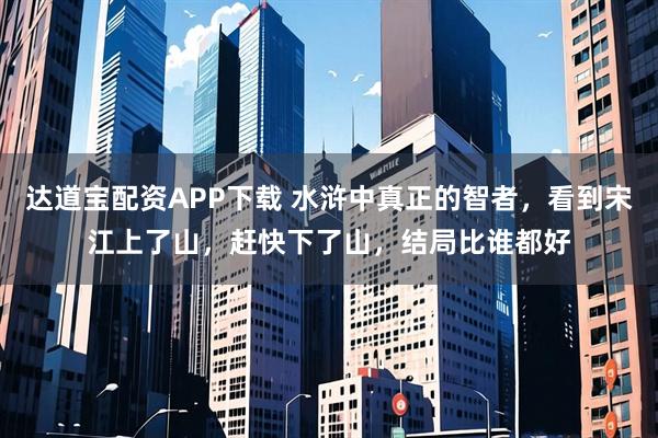 达道宝配资APP下载 水浒中真正的智者，看到宋江上了山，赶快下了山，结局比谁都好