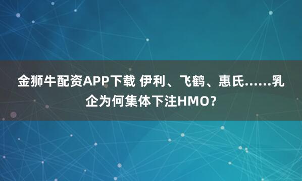 金狮牛配资APP下载 伊利、飞鹤、惠氏......乳企为何集体下注HMO？