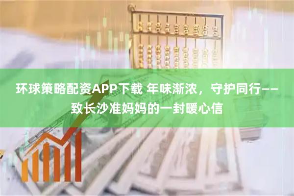 环球策略配资APP下载 年味渐浓，守护同行——致长沙准妈妈的一封暖心信