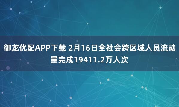 御龙优配APP下载 2月16日全社会跨区域人员流动量完成19411.2万人次