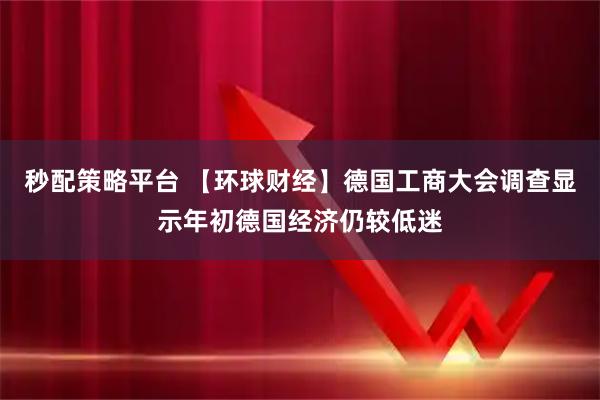 秒配策略平台 【环球财经】德国工商大会调查显示年初德国经济仍较低迷